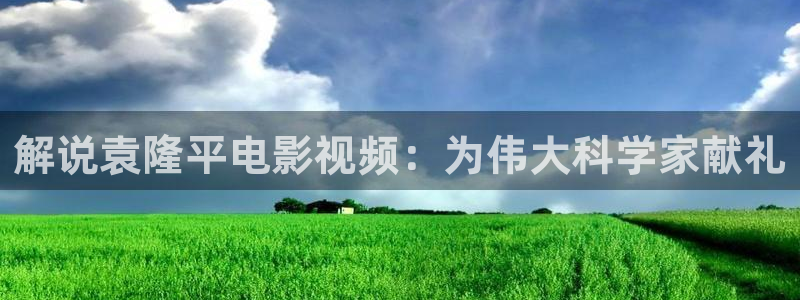 星辰影院大全网免费版本：解说袁隆平电影视频：为伟大科学家献礼