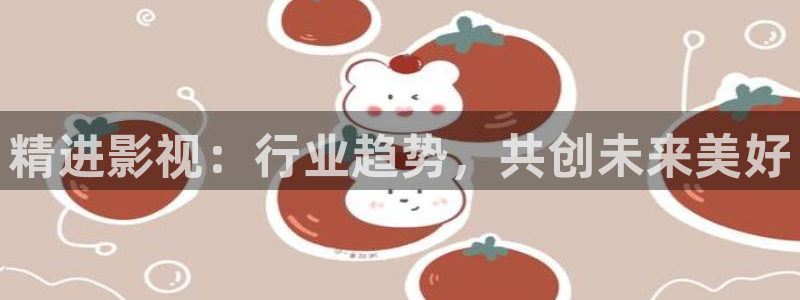 五福临门免费星辰影院：精进影视：行业趋势，共创未来美好