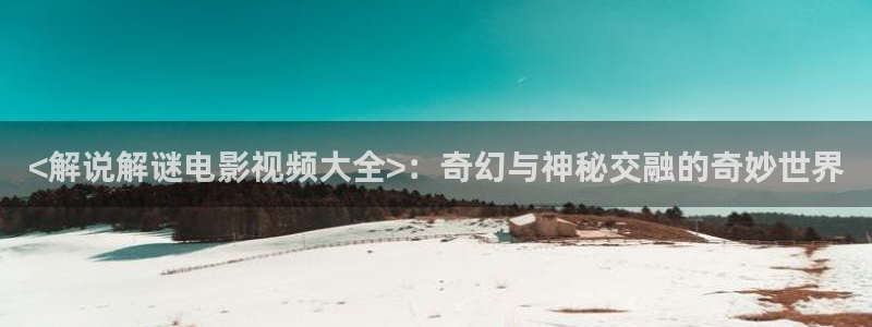 北上电视剧免费观看星辰影视：<解说解谜电影视频大全>：奇幻与神秘交融的奇妙世界
